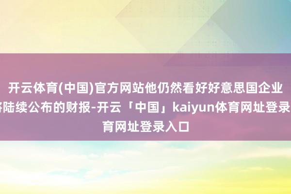 开云体育(中国)官方网站他仍然看好好意思国企业行将陆续公布的财报-开云「中国」kaiyun体育网址登录入口
