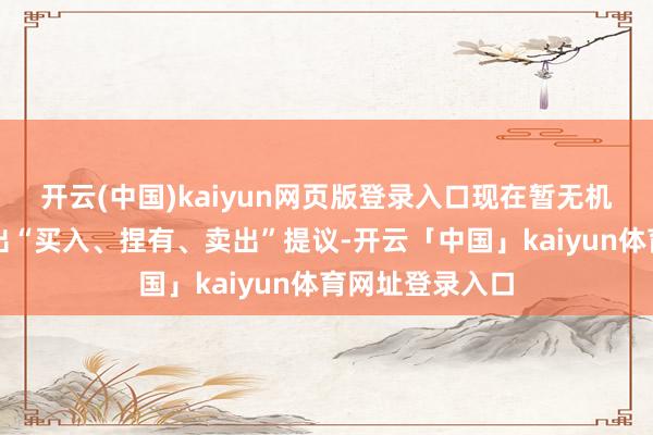 开云(中国)kaiyun网页版登录入口现在暂无机构对该股作念出“买入、捏有、卖出”提议-开云「中国」kaiyun体育网址登录入口