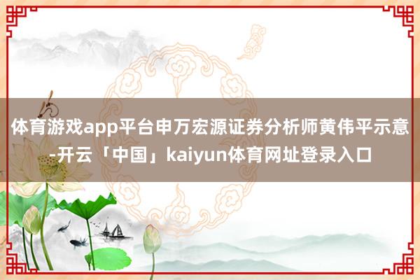 体育游戏app平台　　申万宏源证券分析师黄伟平示意-开云「中国」kaiyun体育网址登录入口