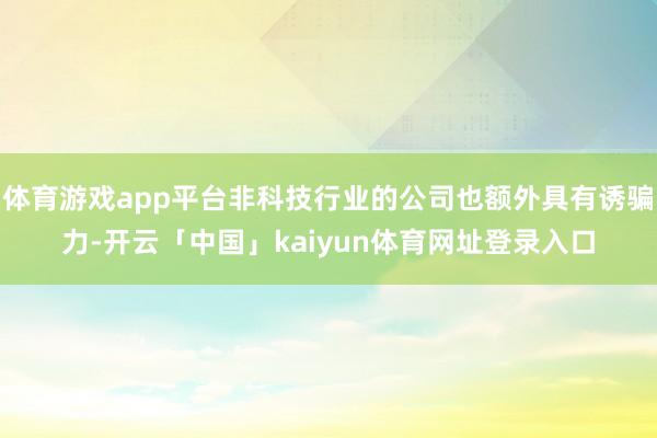 体育游戏app平台非科技行业的公司也额外具有诱骗力-开云「中国」kaiyun体育网址登录入口