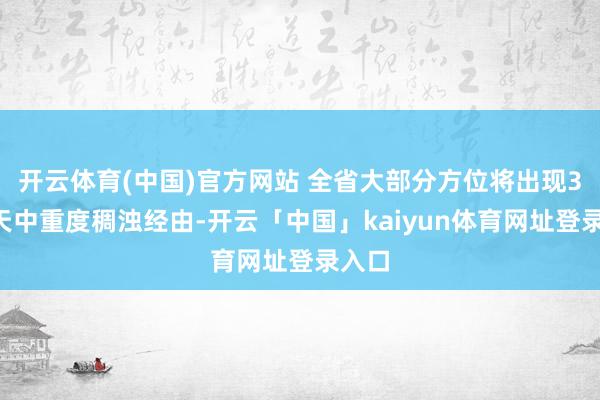 开云体育(中国)官方网站 全省大部分方位将出现3至4天中重度稠浊经由-开云「中国」kaiyun体育网址登录入口