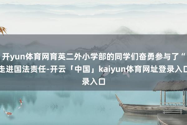 开yun体育网育英二外小学部的同学们奋勇参与了“走进国法责任-开云「中国」kaiyun体育网址登录入口