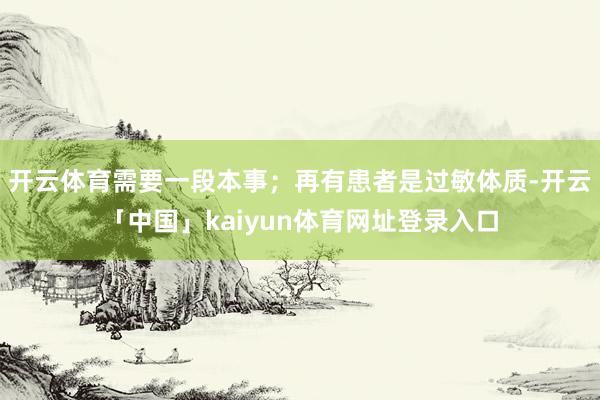 开云体育需要一段本事；再有患者是过敏体质-开云「中国」kaiyun体育网址登录入口