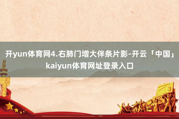 开yun体育网4.右肺门增大伴条片影-开云「中国」kaiyun体育网址登录入口