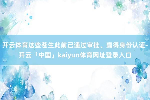 开云体育这些苍生此前已通过审批、赢得身份认证-开云「中国」kaiyun体育网址登录入口