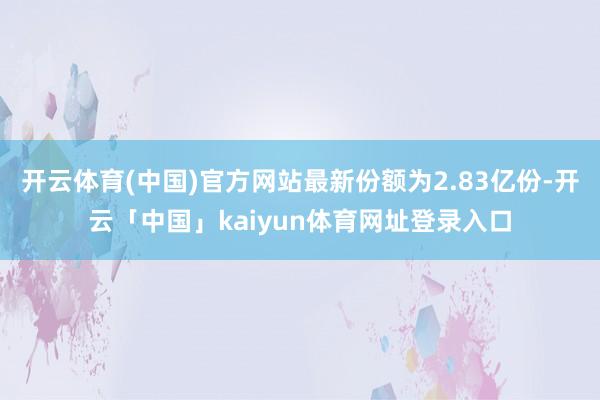 开云体育(中国)官方网站最新份额为2.83亿份-开云「中国」kaiyun体育网址登录入口