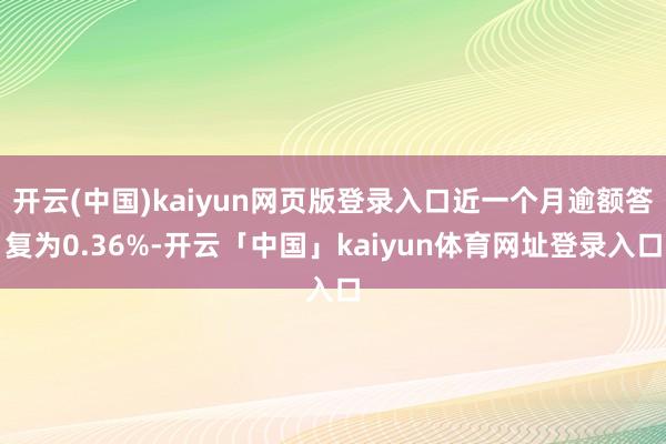 开云(中国)kaiyun网页版登录入口近一个月逾额答复为0.36%-开云「中国」kaiyun体育网址登录入口