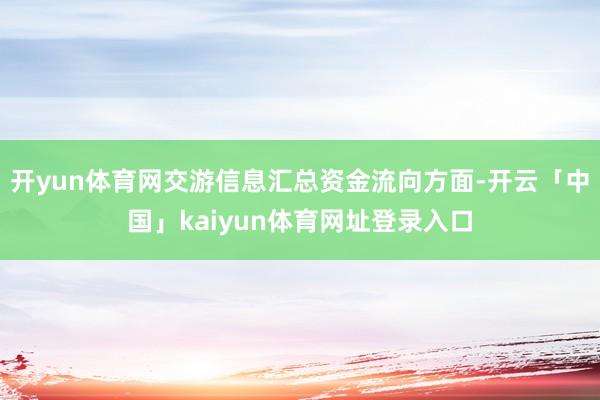 开yun体育网交游信息汇总资金流向方面-开云「中国」kaiyun体育网址登录入口