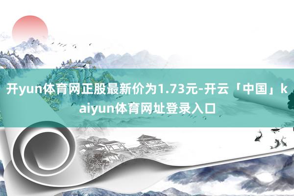 开yun体育网正股最新价为1.73元-开云「中国」kaiyun体育网址登录入口