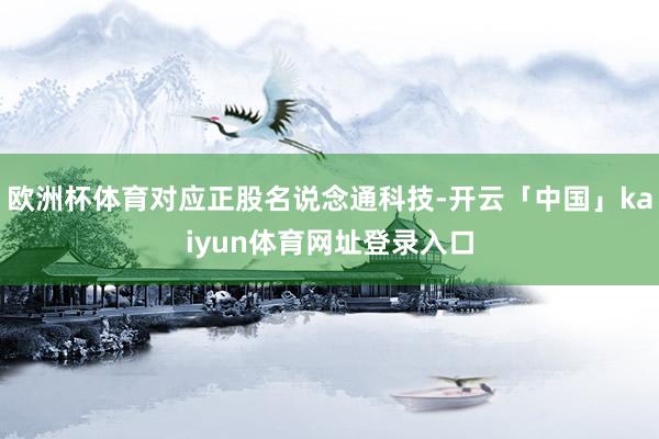 欧洲杯体育对应正股名说念通科技-开云「中国」kaiyun体育网址登录入口