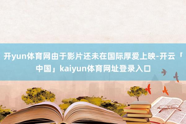 开yun体育网由于影片还未在国际厚爱上映-开云「中国」kaiyun体育网址登录入口