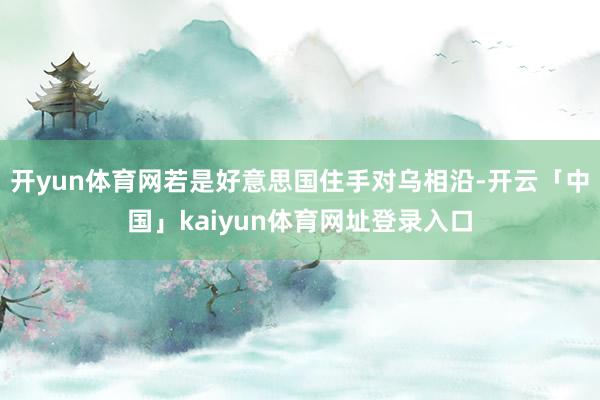 开yun体育网若是好意思国住手对乌相沿-开云「中国」kaiyun体育网址登录入口