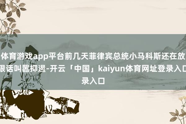 体育游戏app平台前几天菲律宾总统小马科斯还在放狠话叫嚣抑遏-开云「中国」kaiyun体育网址登录入口