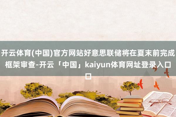 开云体育(中国)官方网站好意思联储将在夏末前完成框架审查-开云「中国」kaiyun体育网址登录入口
