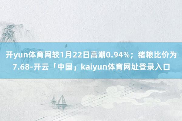 开yun体育网较1月22日高潮0.94%；猪粮比价为7.68-开云「中国」kaiyun体育网址登录入口