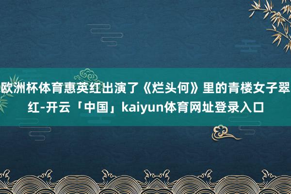 欧洲杯体育惠英红出演了《烂头何》里的青楼女子翠红-开云「中国」kaiyun体育网址登录入口