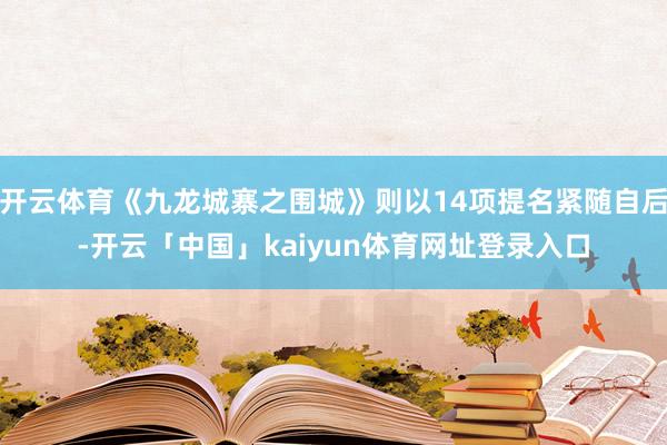 开云体育《九龙城寨之围城》则以14项提名紧随自后-开云「中国」kaiyun体育网址登录入口
