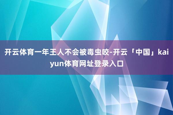 开云体育一年王人不会被毒虫咬-开云「中国」kaiyun体育网址登录入口