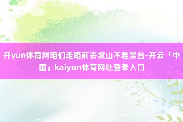 开yun体育网咱们走路前去坡山不雅景台-开云「中国」kaiyun体育网址登录入口