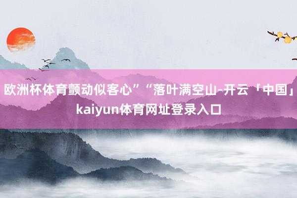 欧洲杯体育颤动似客心”“落叶满空山-开云「中国」kaiyun体育网址登录入口