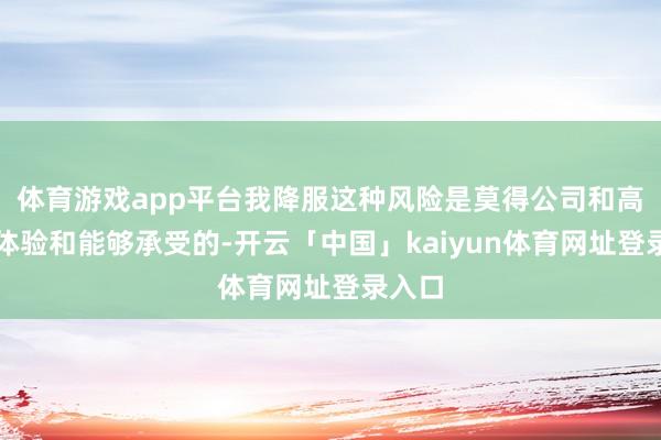 体育游戏app平台我降服这种风险是莫得公司和高管思体验和能够承受的-开云「中国」kaiyun体育网址登录入口