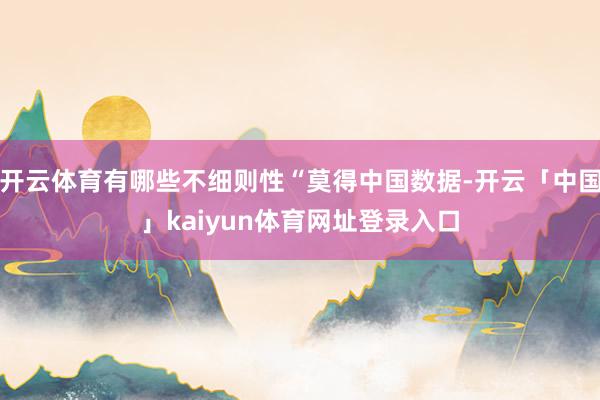 开云体育有哪些不细则性“莫得中国数据-开云「中国」kaiyun体育网址登录入口