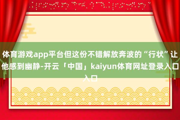 体育游戏app平台但这份不错解放奔波的“行状”让他感到幽静-开云「中国」kaiyun体育网址登录入口