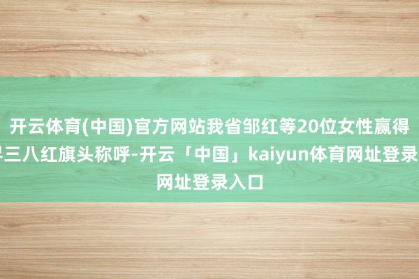 开云体育(中国)官方网站我省邹红等20位女性赢得世界三八红旗头称呼-开云「中国」kaiyun体育网址登录入口