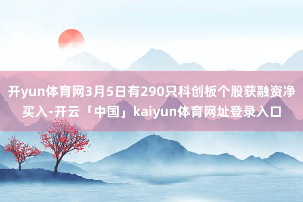 开yun体育网3月5日有290只科创板个股获融资净买入-开云「中国」kaiyun体育网址登录入口