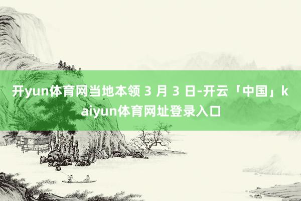 开yun体育网当地本领 3 月 3 日-开云「中国」kaiyun体育网址登录入口