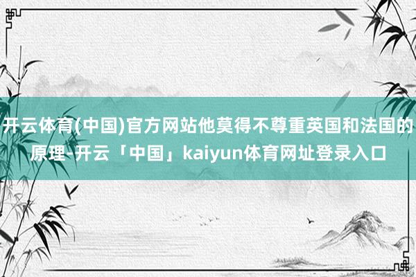 开云体育(中国)官方网站他莫得不尊重英国和法国的原理-开云「中国」kaiyun体育网址登录入口