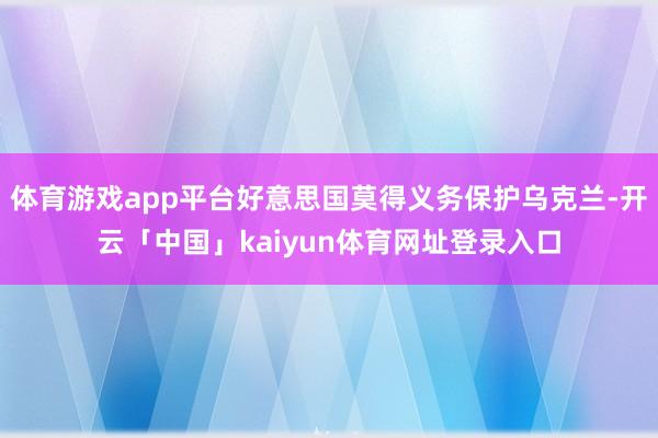 体育游戏app平台好意思国莫得义务保护乌克兰-开云「中国」kaiyun体育网址登录入口