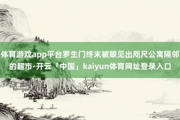 体育游戏app平台罗生门终末被眼见出咫尺公寓隔邻的超市-开云「中国」kaiyun体育网址登录入口