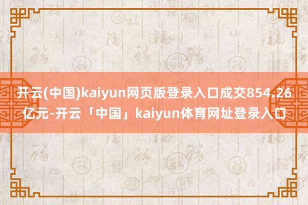 开云(中国)kaiyun网页版登录入口成交854.26亿元-开云「中国」kaiyun体育网址登录入口