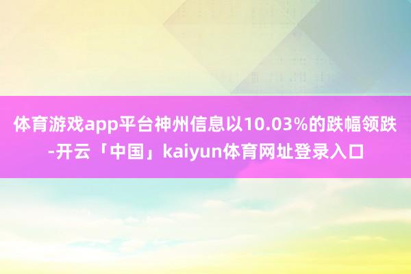 体育游戏app平台神州信息以10.03%的跌幅领跌-开云「中国」kaiyun体育网址登录入口