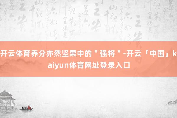 开云体育养分亦然坚果中的＂强将＂-开云「中国」kaiyun体育网址登录入口