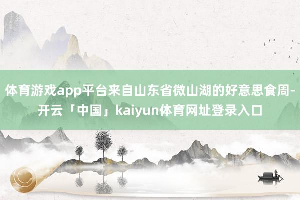 体育游戏app平台来自山东省微山湖的好意思食周-开云「中国」kaiyun体育网址登录入口