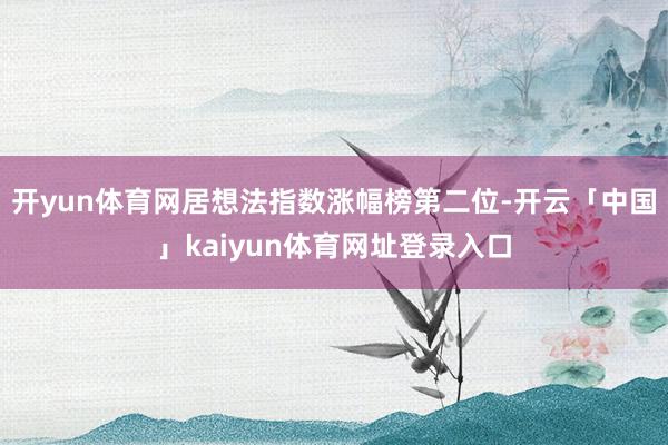 开yun体育网居想法指数涨幅榜第二位-开云「中国」kaiyun体育网址登录入口