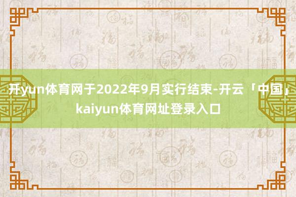 开yun体育网于2022年9月实行结束-开云「中国」kaiyun体育网址登录入口
