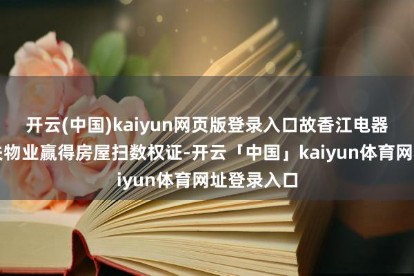 开云(中国)kaiyun网页版登录入口故香江电器尚未为过失物业赢得房屋扫数权证-开云「中国」kaiyun体育网址登录入口