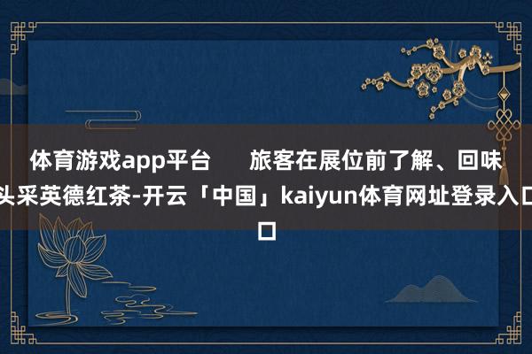 体育游戏app平台      旅客在展位前了解、回味头采英德红茶-开云「中国」kaiyun体育网址登录入口
