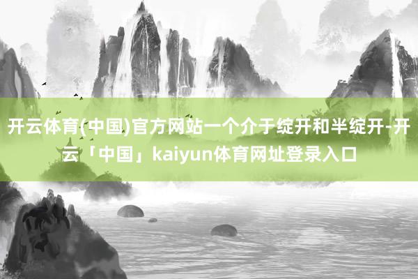开云体育(中国)官方网站一个介于绽开和半绽开-开云「中国」kaiyun体育网址登录入口