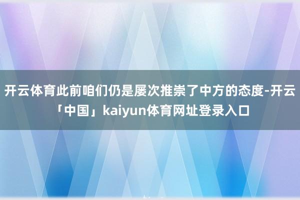 开云体育此前咱们仍是屡次推崇了中方的态度-开云「中国」kaiyun体育网址登录入口