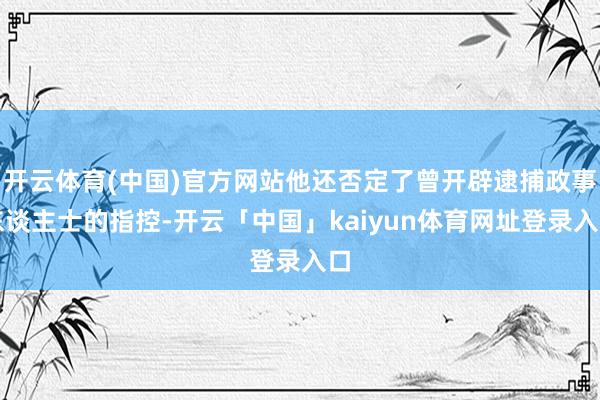 开云体育(中国)官方网站他还否定了曾开辟逮捕政事东谈主士的指控-开云「中国」kaiyun体育网址登录入口