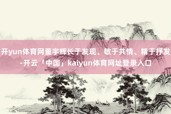 开yun体育网董宇辉长于发现、敏于共情、精于抒发-开云「中国」kaiyun体育网址登录入口