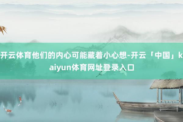 开云体育他们的内心可能藏着小心想-开云「中国」kaiyun体育网址登录入口
