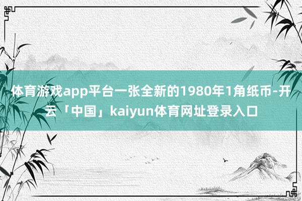 体育游戏app平台一张全新的1980年1角纸币-开云「中国」kaiyun体育网址登录入口
