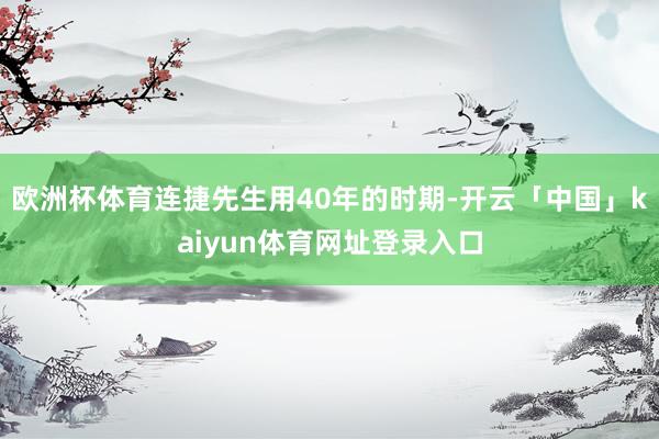 欧洲杯体育连捷先生用40年的时期-开云「中国」kaiyun体育网址登录入口