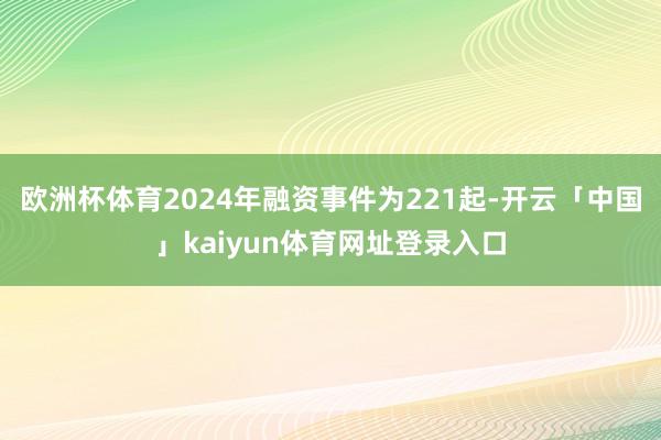 欧洲杯体育2024年融资事件为221起-开云「中国」kaiyun体育网址登录入口
