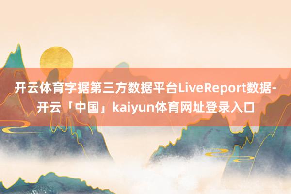 开云体育字据第三方数据平台LiveReport数据-开云「中国」kaiyun体育网址登录入口